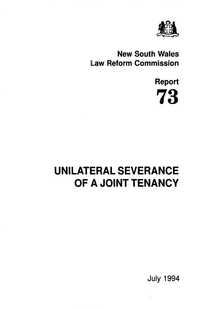handle is hein.alrc/unisev0001 and id is 1 raw text is: 




            New South Wales
       Law Reform Commission

                   Report

                   73







UNILATERAL SEVERANCE
    OF A JOINT TENANCY


July 1994


