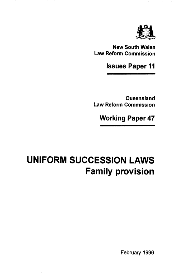 handle is hein.alrc/unsuclw0001 and id is 1 raw text is: 




           a
     New South Wales
Law Reform Commission

   Issues Paper 11


         Queensland
Law Reform Commission

  Working Paper 47


UNIFORM SUCCESSION LAWS
                Family provision


February 1996


