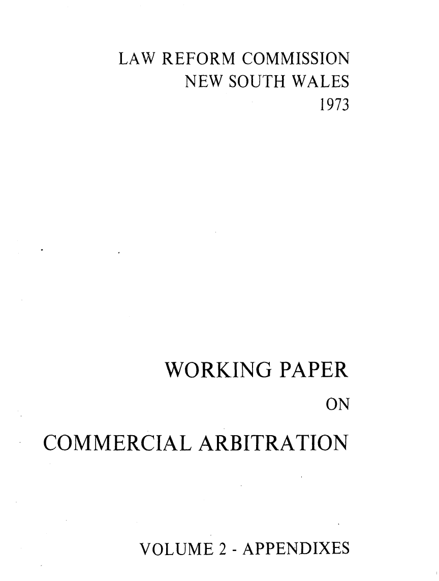 handle is hein.alrc/wpcomarb0002 and id is 1 raw text is: 

LAW REFORM COMMISSION
     NEW SOUTH WALES
                1973













    WORKING PAPER

                 ON


COMMERCIAL ARBITRATION




        VOLUME 2 - APPENDIXES


