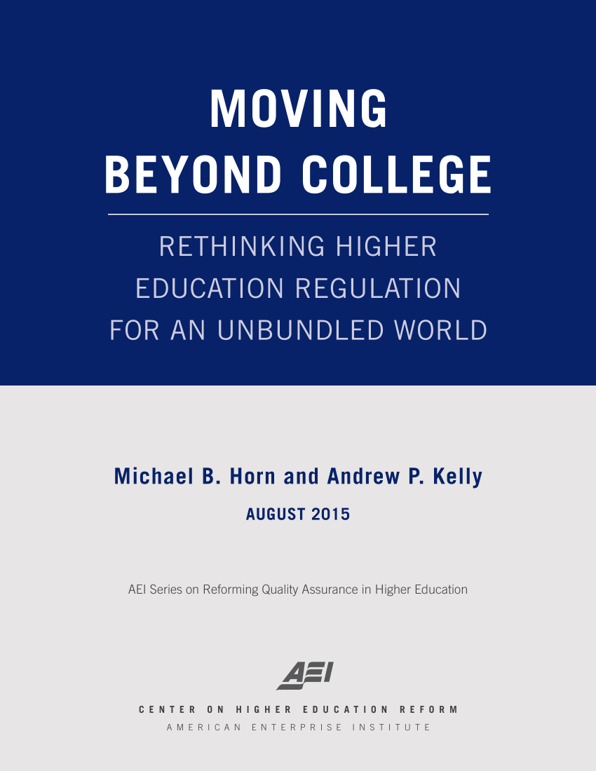 handle is hein.amenin/aeiaamn0001 and id is 1 raw text is: 
































Michael   B.  Horn  and  Andrew   P. Kelly

               AUGUST  2015




  AEI Series on Reforming Quality Assurance in Higher Education







  CENTER   ON H IGHER EDUCAT  ON REFORM


AMERICAN  ENTERPRISE  INSTITUTE


