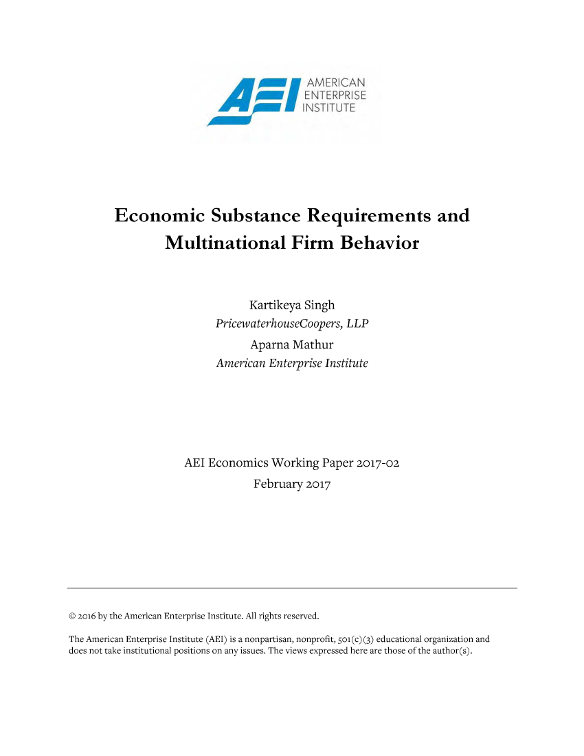 handle is hein.amenin/aeiabqn0001 and id is 1 raw text is: 














Economic Substance Requirements and

         Multinational Firm Behavior



                        Kartikeya Singh
                  PricewaterhouseCoopers, LLP
                        Aparna Mathur
                  American Enterprise Institute






            AEI Economics Working Paper 2017-02
                         February 2017


© 2o16 by the American Enterprise Institute. All rights reserved.
The American Enterprise Institute (AEI) is a nonpartisan, nonprofit, 501(c) (3) educational organization and
does not take institutional positions on any issues. The views expressed here are those of the author(s).


