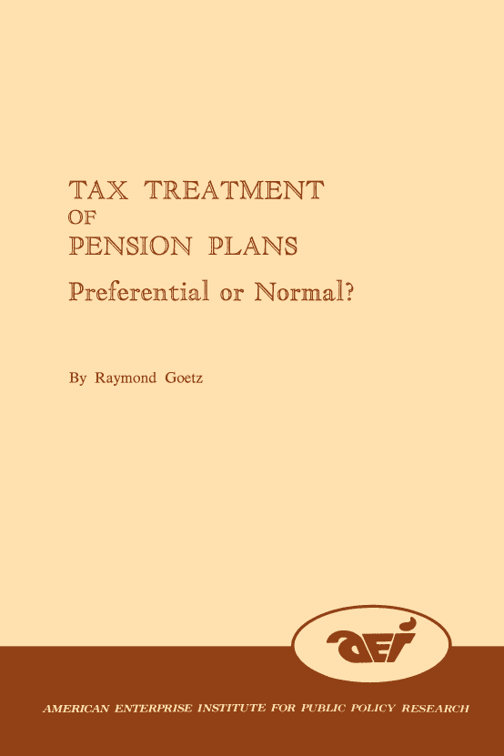 handle is hein.amenin/aeiacjw0001 and id is 1 raw text is: 






         TAX TREATMENT
         OF
         PENSION PLANS
It       Preferential  or Normal?

O
2        By Raymond Goetz











       AMERICAN ENTERPRISE INSTITUTE FOR PUBLIC POLICY RESEARCH


