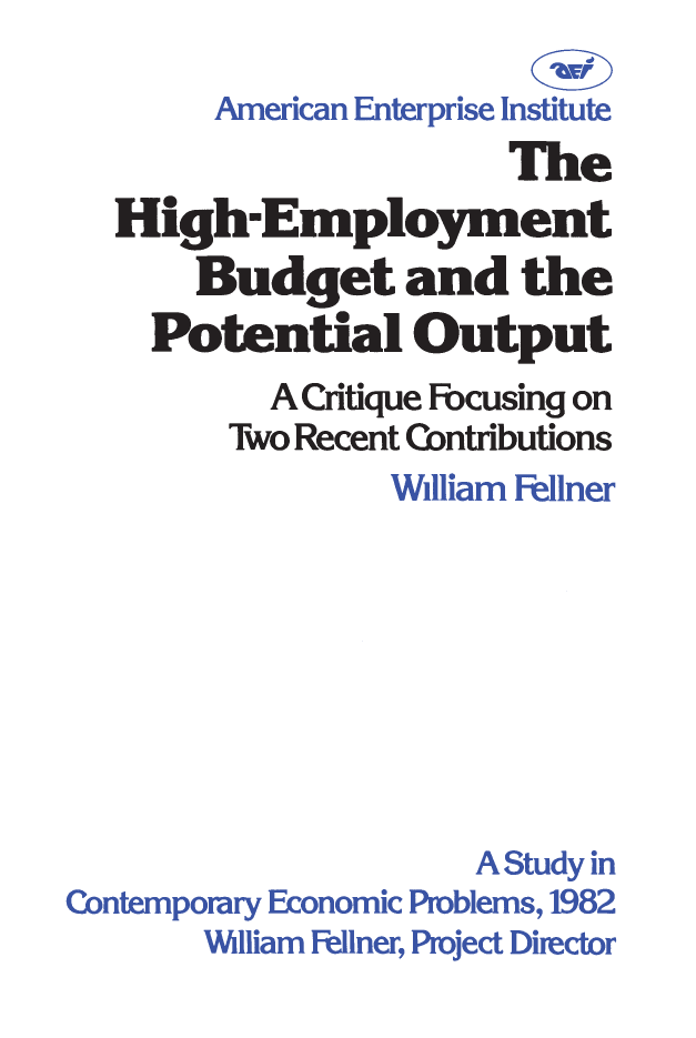 handle is hein.amenin/aeiacns0001 and id is 1 raw text is: 


        American Enterprise Institute
                       The
   High-Employment
       Budget and the
    Potential Output
           A Critique Fbcusing on
        Two Recent Contributions
                 William Fellner








                     A Study in
Contemporary Economic Problems, 1982
       Wlliam Fmlner, Project Director



