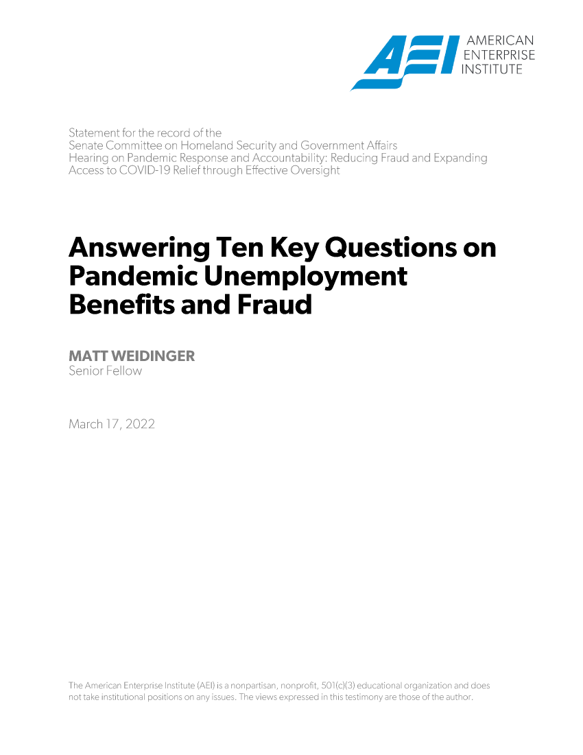 handle is hein.amenin/aeiaehb0001 and id is 1 raw text is: SR AMERCAN
ENTE RPRSE
INST.U
Answering Ten Key Questions on
Pandemic Unemployment
Benefits and Fraud
MATT WEIDINGER
'epo  NF2      C'w
Th  m3ia   ?nNe  sN ns u  Aa  nonp r \$'n N~r rf  'oje   a~oai n og n ai  n  d


