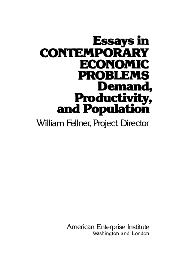 handle is hein.amenin/aeiafk0001 and id is 1 raw text is: 

           Essays  m
 CONTEMPORARY
        ECONOMIC
        PROBLEMS
            Demand,
       Productivity,
    and  Population
William Fellner, Project Director







      American Enterprise Institute
           Washington and London



