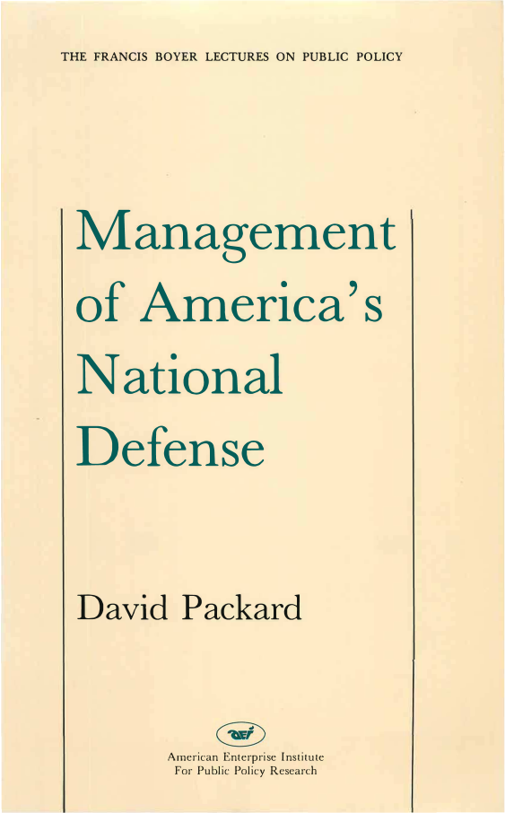 handle is hein.amenin/aeiage0001 and id is 1 raw text is: THE FRANCIS BOYER LECTURES ON PUBLIC POLICY


Management
of   America's
National
Defense


David   Packard


       American Enterprise Inst tute
       For Public Policy Research



