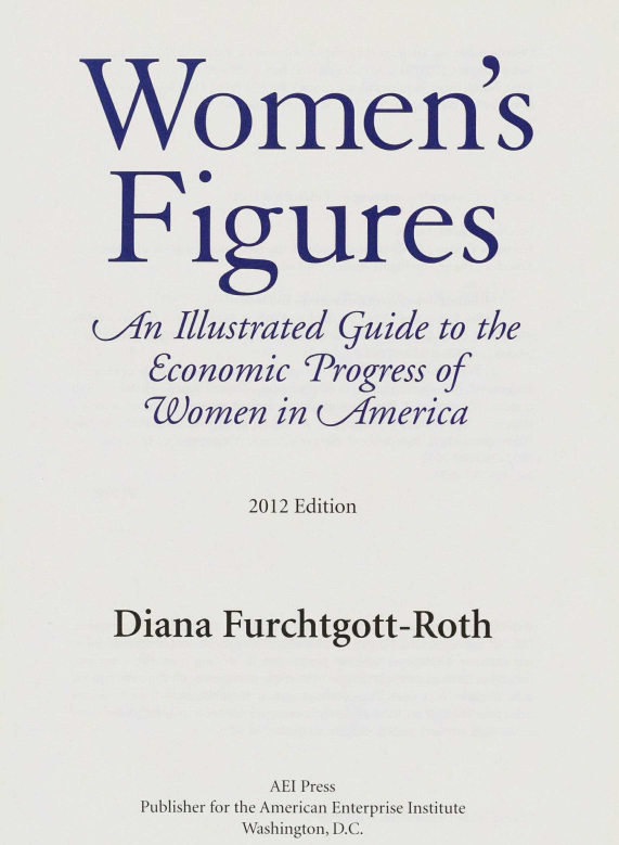 handle is hein.amenin/aeiajb0001 and id is 1 raw text is: 
                        I
Women's


  Figures
  can Illustrated Guide to the
    Economic Progress of
    Women   in cQimerica

          2012 Edition


  Diana Furchtgott-Roth



           AEI Press
    Publisher for the American Enterprise Institute
          Washington, D.C.



