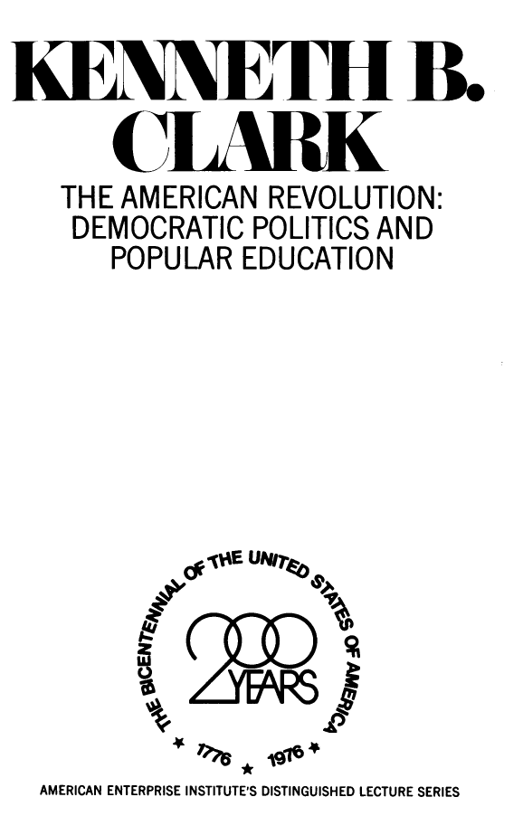handle is hein.amenin/amrdppp0001 and id is 1 raw text is: KENNETFIB.
CIARK
THE AMERICAN REVOLUTION:
DEMOCRATIC POLITICS AND
POPULAR EDUCATION
AMERICAN ENTERPRISE INSTITUTE'S DISTINGUISHED LECTURE SERIES


