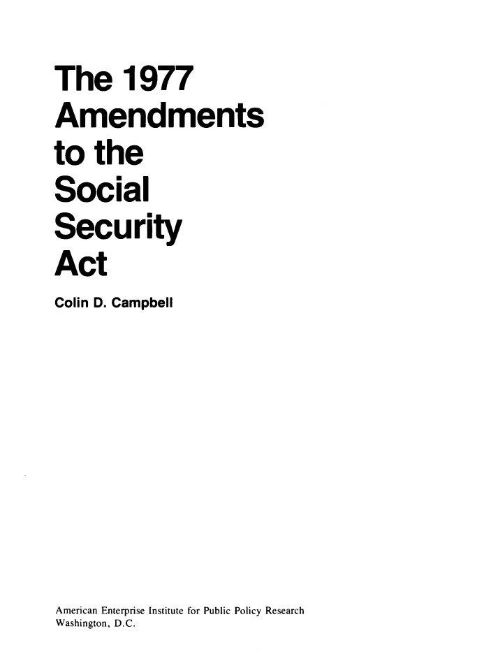 handle is hein.amenin/amsttesls0001 and id is 1 raw text is: The 1977
Amendments
to the
Social
Security
Act
Colin D. Campbell
American Enterprise Institute for Public Policy Research
Washington, D.C.


