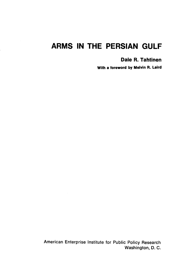 handle is hein.amenin/asitepngf0001 and id is 1 raw text is: ARMS IN THE PERSIAN GULF
Dale R. Tahtinen
With a foreword by Melvin R. Laird
American Enterprise Institute for Public Policy Research
Washington, D. C.


