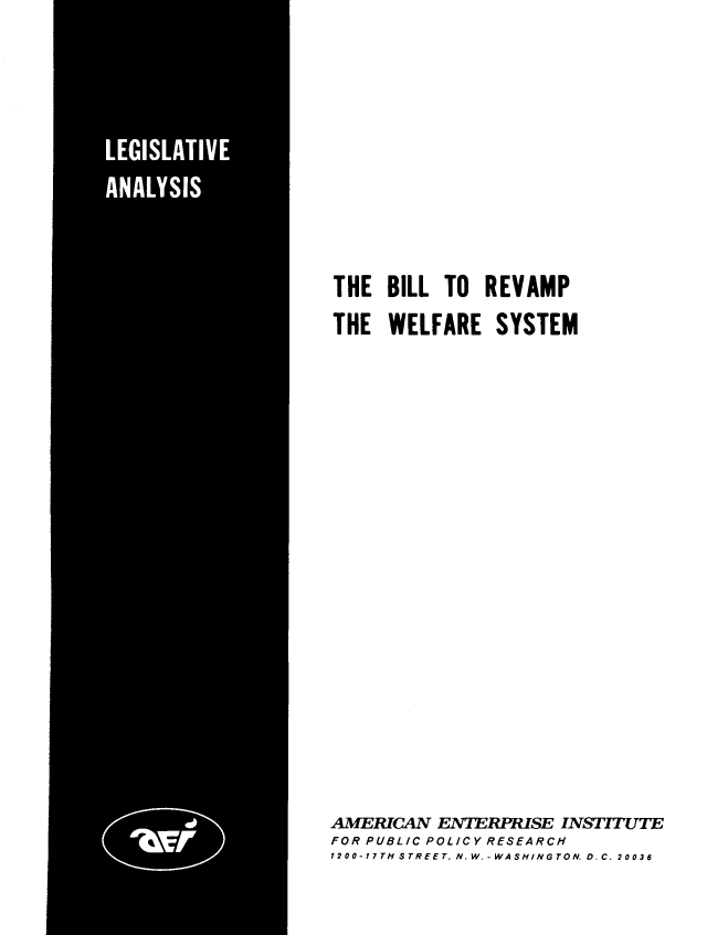 handle is hein.amenin/bllrvws0001 and id is 1 raw text is: THE BILL TO REVAMP
THE WELFARE SYSTEM
AMERICAN ENTERPRISE INSTITUTE
FOR PUBLIC POLICY RESEARCH
1200-177TH STREET, N.W.-WASHINGTON. D.C. 20036



