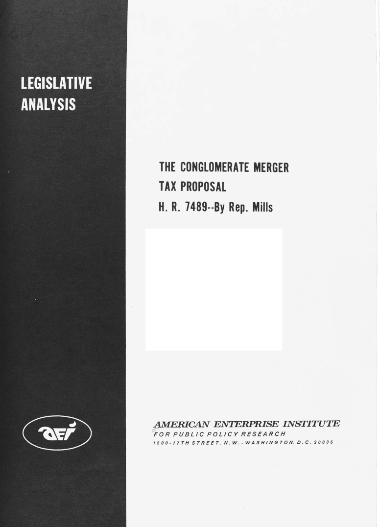 handle is hein.amenin/cnglmtmt0001 and id is 1 raw text is: THE CONGLOMERATE MERGER
TAX PROPOSAL
H. R. 1489--By Rep. Mills
AMERICAN ENTERPRISE INSTITUTE
FOR PUBLIC POLICY RESEARCH
1200-17TH STREET, N.W.-WASHINGTON. D.C. 20036


