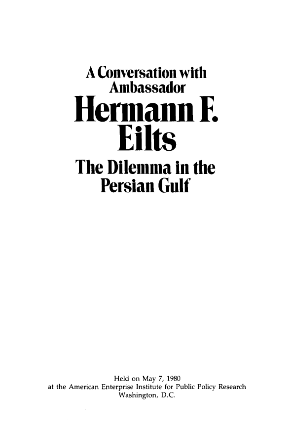 handle is hein.amenin/cnwharhn0001 and id is 1 raw text is: A Conversation with
Ambassador
Hermann F.
E11ts
The Dilemma in the
Persian Gulf
Held on May 7, 1980
at the American Enterprise Institute for Public Policy Research
Washington, D.C.


