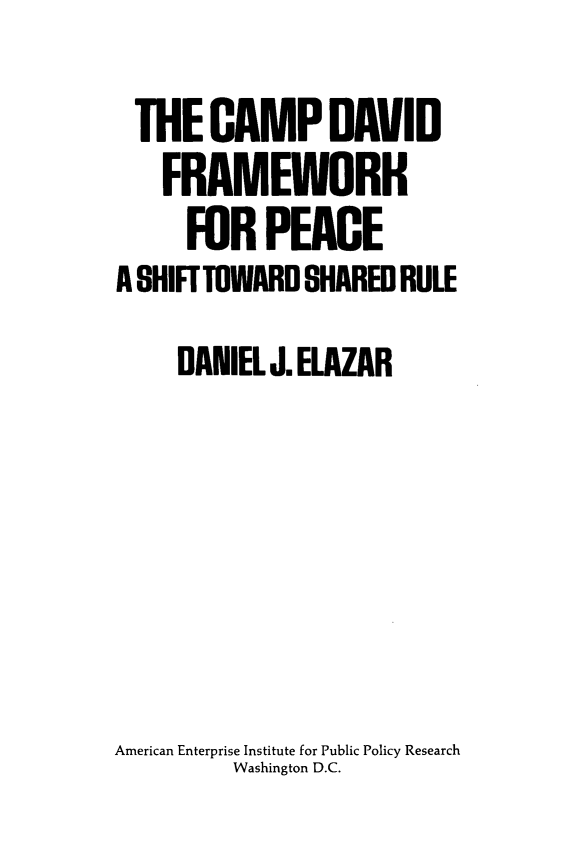 handle is hein.amenin/cpdafmw0001 and id is 1 raw text is: THE CAMPDAVID
FRAMEWORK
FOR PEACE
A SHIFT TOWARD SHARED RULE
DANIEL J. ELAZAR
American Enterprise Institute for Public Policy Research
Washington D.C.


