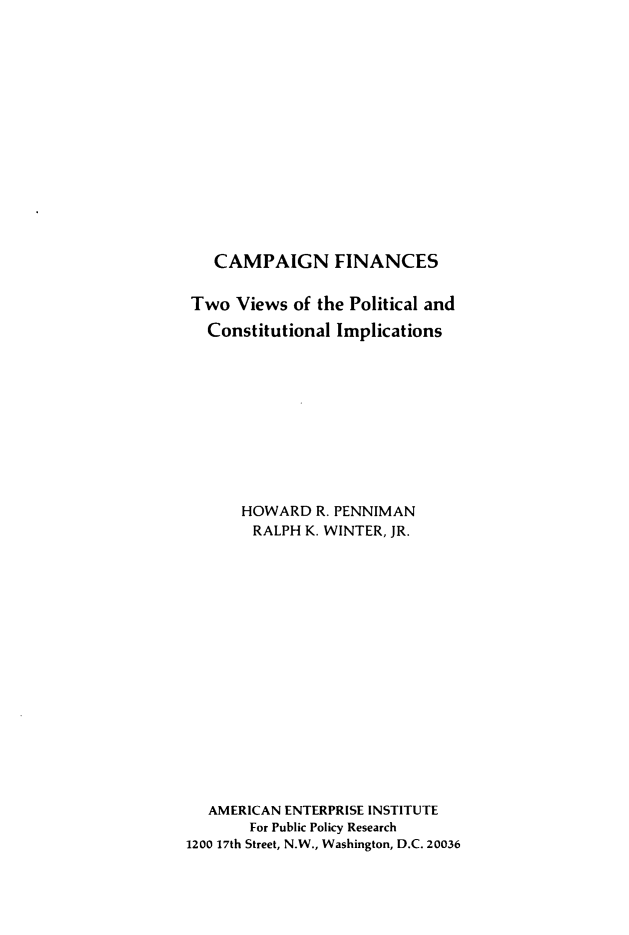 handle is hein.amenin/cpnfncs0001 and id is 1 raw text is: CAMPAIGN FINANCES
Two Views of the Political and
Constitutional Implications
HOWARD R. PENNIMAN
RALPH K. WINTER, JR.
AMERICAN ENTERPRISE INSTITUTE
For Public Policy Research
1200 17th Street, N.W., Washington, D.C. 20036


