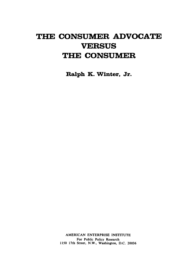handle is hein.amenin/cratvstecs0001 and id is 1 raw text is: THE CONSUMER ADVOCATE
VERSUS
THE CONSUMER
Ralph K. Winter, Jr.
AMERICAN ENTERPRISE INSTITUTE
For Public Policy Research
1150 17th Street, N.W., Washington, D.C. 20036


