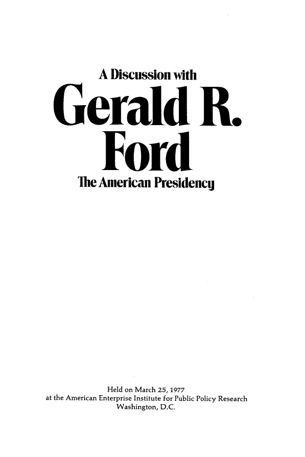 handle is hein.amenin/dnwgd0001 and id is 1 raw text is: 


        A Discussion with


Gerald R.


         Ford
    The American  Presidency


           Held on March 25, 1977
at the American Enterprise Institute for Public Policy Research
             Washington, D.C.


