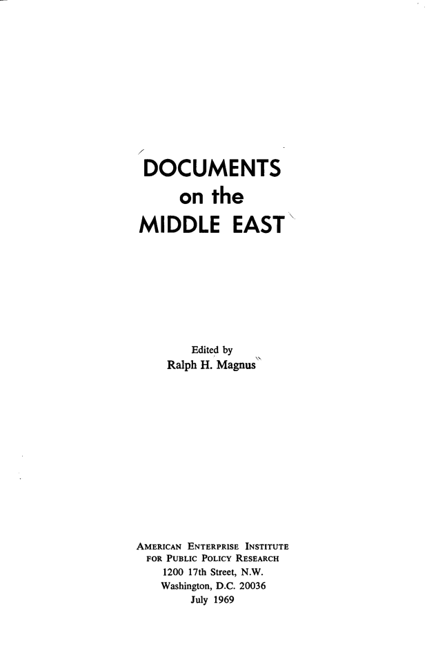 handle is hein.amenin/docmed0001 and id is 1 raw text is: DOCUMENTS
on the
MIDDLE EAST
Edited by
Ralph H. Magnus
AMERICAN ENTERPRISE INSTITUTE
FOR PUBLIC POLICY RESEARCH
1200 17th Street, N.W.
Washington, D.C. 20036
July 1969


