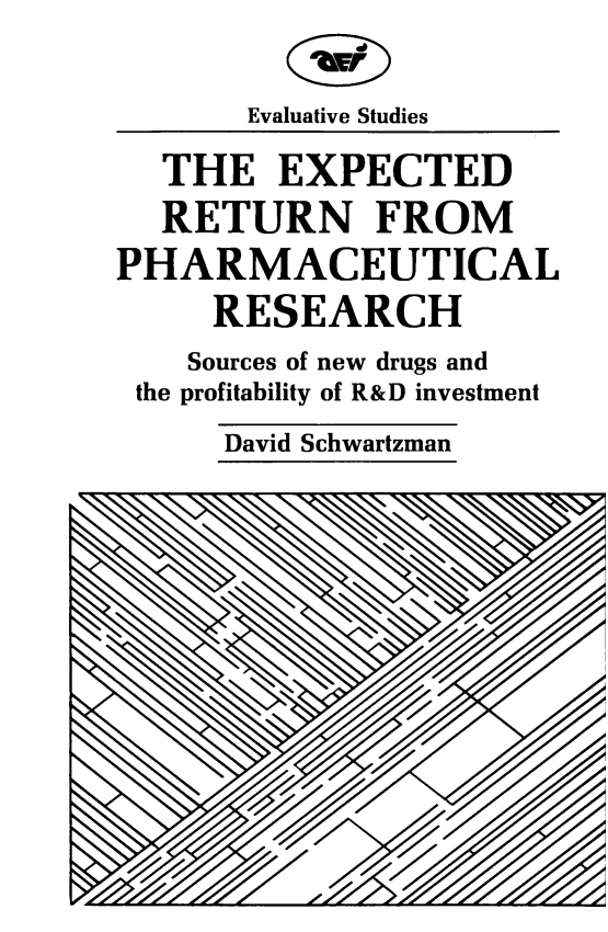handle is hein.amenin/edrnfmpl0001 and id is 1 raw text is: Evaluative Studies
THE EXPECTED
RETURN FROM
PHARMACEUTICAL
RESEARCH
Sources of new drugs and
the profitability of R&D investment
David Schwartzman



