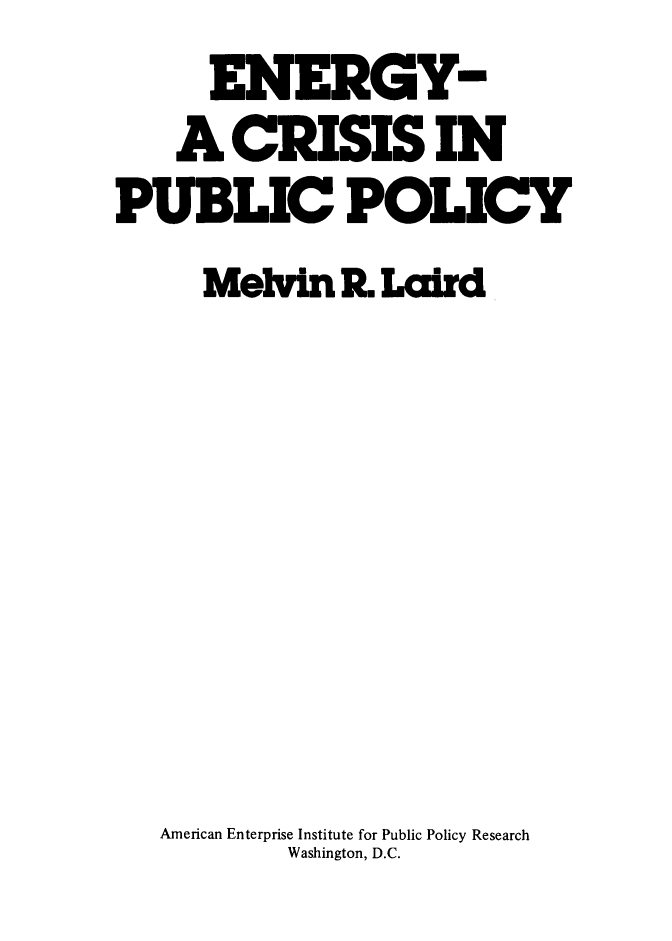 handle is hein.amenin/egyacs0001 and id is 1 raw text is: ENERGY-
A CRISISIN
PUBLIC POLICY
Melvin R.Laird
American Enterprise Institute for Public Policy Research
Washington, D.C.


