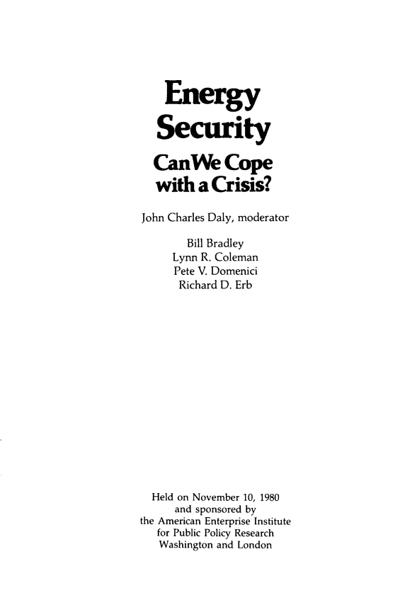handle is hein.amenin/engstyc0001 and id is 1 raw text is: Energy
Security
CanWe Cope
with a Crisis?
John Charles Daly, moderator
Bill Bradley
Lynn R. Coleman
Pete V. Domenici
Richard D. Erb
Held on November 10, 1980
and sponsored by
the American Enterprise Institute
for Public Policy Research
Washington and London


