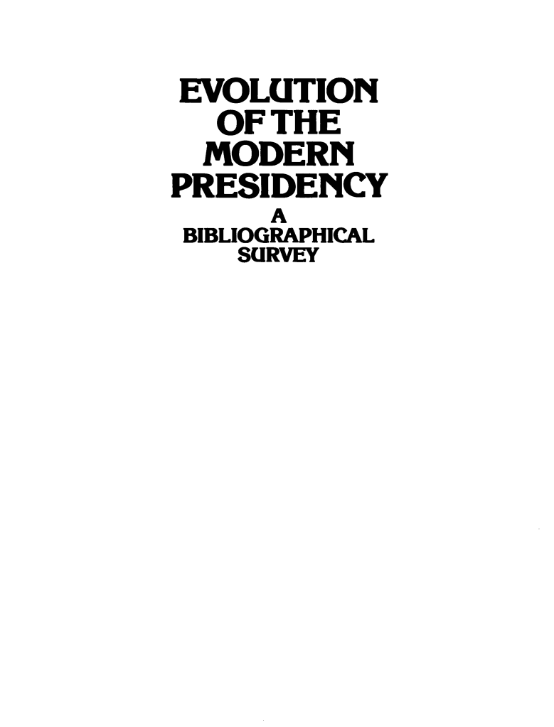 handle is hein.amenin/evomodp0001 and id is 1 raw text is: EVOLUTION
OF THE
MODERN
PRESIDENCY
A
BIBLIOGRAPHICAL
SURVEY


