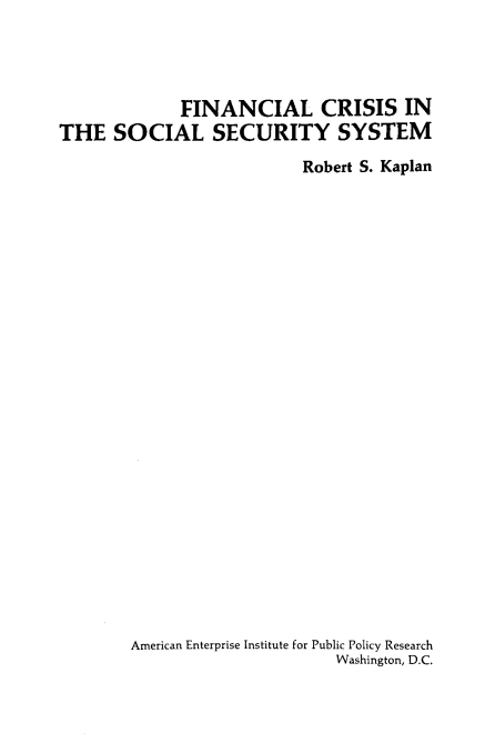 handle is hein.amenin/fcisss0001 and id is 1 raw text is: FINANCIAL CRISIS IN
THE SOCIAL SECURITY SYSTEM
Robert S. Kaplan

American Enterprise Institute for Public Policy Research
Washington, D.C.


