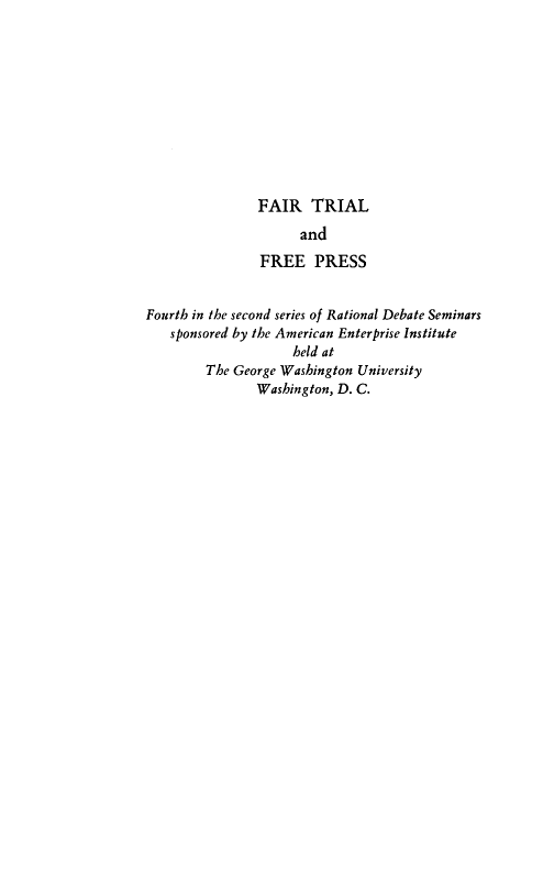 handle is hein.amenin/frtladfeps0001 and id is 1 raw text is: 











                FAIR   TRIAL
                      and
                FREE PRESS


Fourth in the second series of Rational Debate Seminars
   sponsored by the American Enterprise Institute
                     held at
        The George Washington University
               Washington, D. C.


