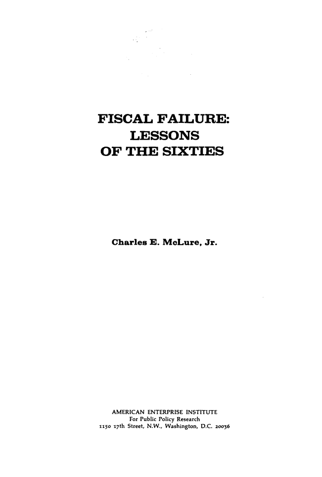 handle is hein.amenin/fsclflus0001 and id is 1 raw text is: FISCAL FAILURE:
LESSONS
OF THE SIXTIES
Charles E. McLure, Jr.
AMERICAN ENTERPRISE INSTITUTE
For Public Policy Research
1150 17th Street, N.W., Washington, D.C. 20036


