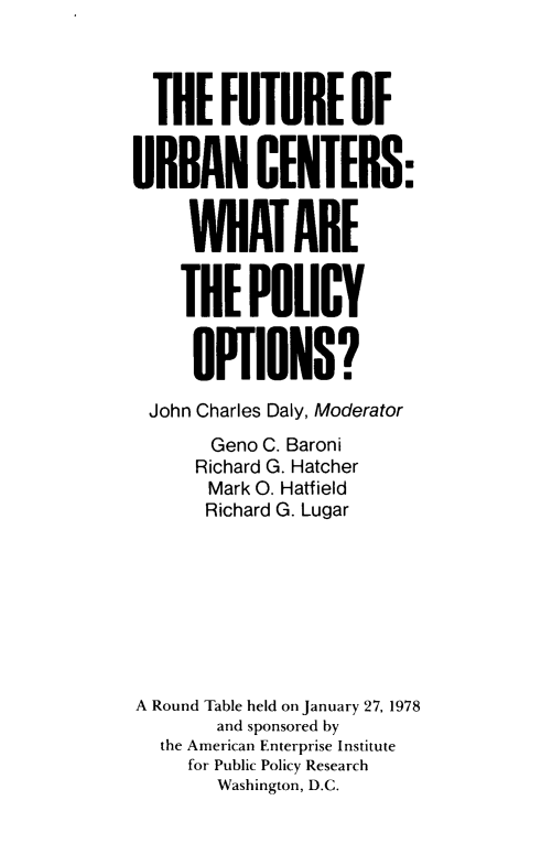 handle is hein.amenin/futrpolop0001 and id is 1 raw text is: THEFUTUREOF
URRAN CENTERS:
MATARE
THE POLICY
OPIONS?
John Charles Daly, Moderator
Geno C. Baroni
Richard G. Hatcher
Mark O. Hatfield
Richard G. Lugar
A Round Table held on January 27, 1978
and sponsored by
the American Enterprise Institute
for Public Policy Research
Washington, D.C.



