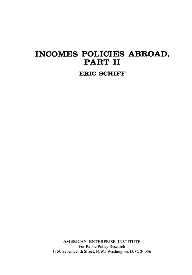 handle is hein.amenin/icspsabr0002 and id is 1 raw text is: INCOMES POLICIES ABROAD,
PART II
ERIC SCHIFF
AMERICAN ENTERPRISE INSTITUTE
For Public Policy Research .
1150 Seventeenth Street, N.W., Washington, D. C. 20036


