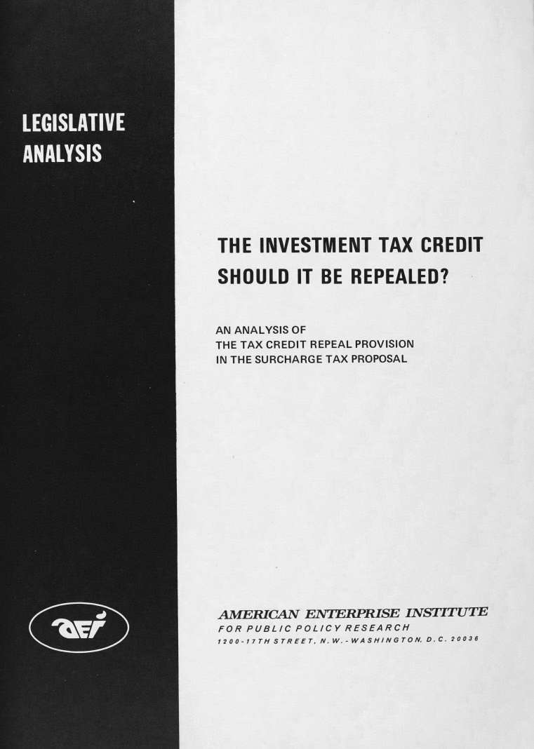 handle is hein.amenin/invstxcd0001 and id is 1 raw text is: THE INVESTMENT TAX CREDIT
SHOULD IT BE REPEALED?
AN ANALYSIS OF
THE TAX CREDIT REPEAL PROVISION
IN THE SURCHARGE TAX PROPOSAL
AMERICAN ENTERPRISE INSTITUTE
FOR PUBLIC POLICY RESEARCH
1200-17TH STREET, N.W.-WASHINGTON, D.C. 20036


