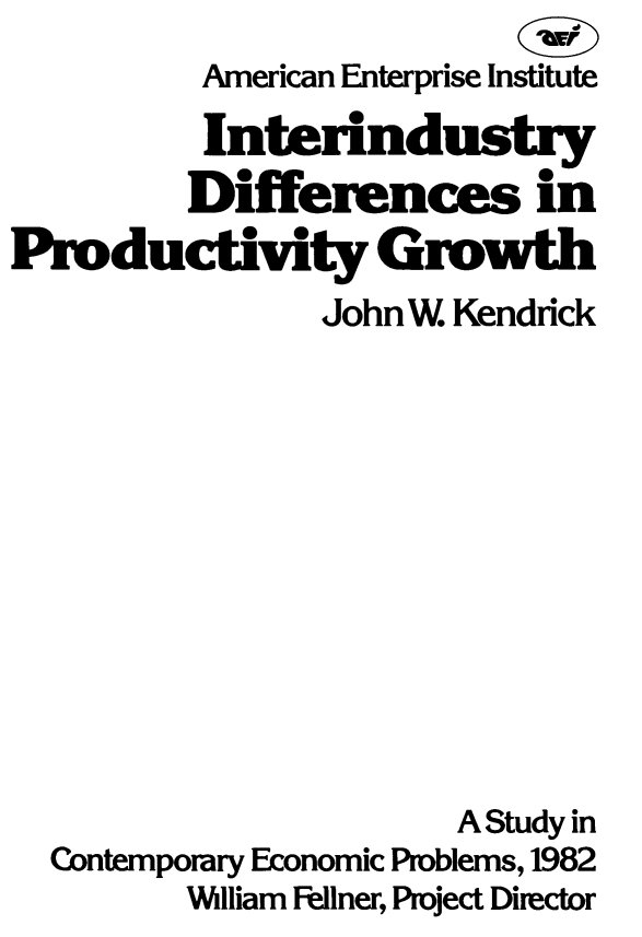 handle is hein.amenin/itydfrn0001 and id is 1 raw text is: American Enterprise Institute
Interindustry
Differences in
Pmductivity Gmwth
JohnW. Kendrick
A Study in
Contemporary Economic Problems, 1982
William Fellner, Project Director


