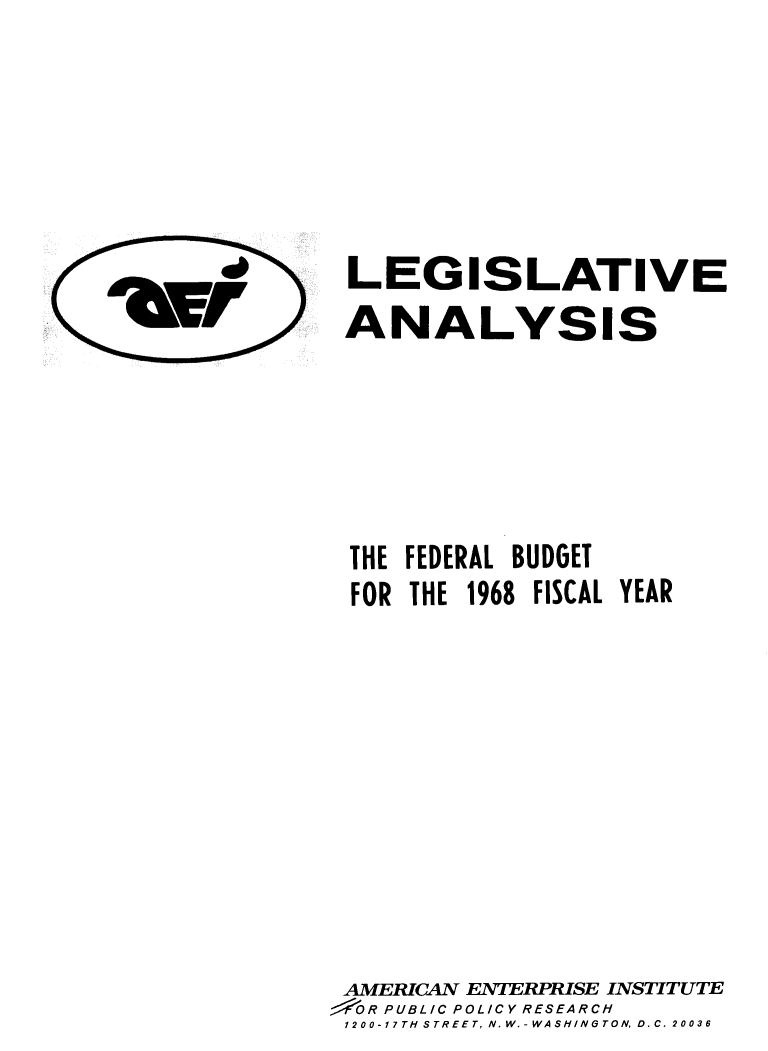 handle is hein.amenin/lganfbfy0001 and id is 1 raw text is: LEGISLATIVE

ANALYSI

S

THE FEDERAL BUDGET
FOR THE 1968 FISCAL YEAR
AMERICAN ENTERPRISE INSTITUTE
O PUBLIC POLICY RESEARCH
1200-17TH STREET, N. W. -WASHING TON, D.C. 20036

'dFr


