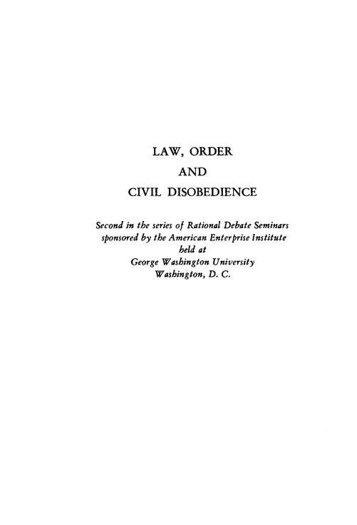 handle is hein.amenin/lwodvd0001 and id is 1 raw text is: LAW, ORDER
AND
CIVIL DISOBEDIENCE
Second in the series of Rational Debate Seminars
sponsored by the American Enterprise Institute
held at
George Washington University
Washington, D. C.


