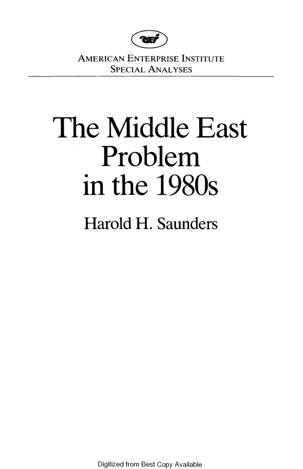handle is hein.amenin/mdepb0001 and id is 1 raw text is: 

    AMERICAN ENTERPRISE INSTITUTE
        SPECIAL ANALYSES


The Middle East
       Problem
    in   the   1980s

    Harold  H. Saunders


Digitized from Best Copy Available


