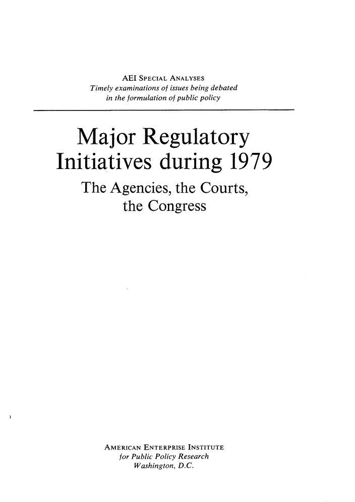 handle is hein.amenin/mrryisdgt0001 and id is 1 raw text is: 







      AEl SPECIAL ANALYSES
Timely examinations of issues being debated
   in the formulation of public policy


    Major Regulatory


Initiatives during 1979


     The  Agencies,   the  Courts,

            the  Congress



























         AMERICAN ENTERPRISE INSTITUTE
            for Public Policy Research
              Washington, D.C.


