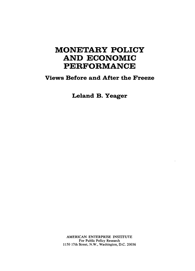 handle is hein.amenin/mypyadec0001 and id is 1 raw text is: MONETARY POLICY
AND ECONOMIC
PERFORMANCE
Views Before and After the Freeze
Leland B. Yeager
AMERICAN ENTERPRISE INSTITUTE
For Public Policy Research
1150 17th Street, N.W., Washington, D.C. 20036


