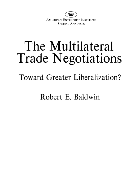 handle is hein.amenin/niltdnot0001 and id is 1 raw text is: AMERICAN ENTERPRISE INSTITUTE
SPECIAL ANALYSES
The Multilateral
Trade Negotiations
Toward Greater Liberalization?

Robert E. Baldwin


