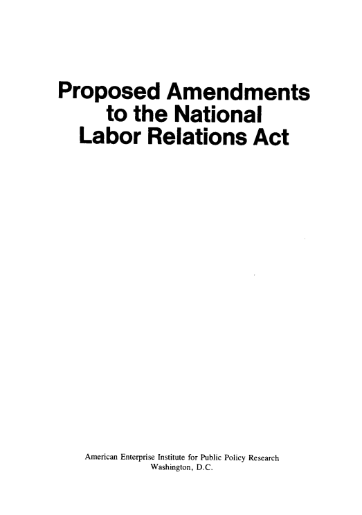handle is hein.amenin/panlra0001 and id is 1 raw text is: Proposed Amendments
to the National
Labor Relations Act
American Enterprise Institute for Public Policy Research
Washington, D.C.


