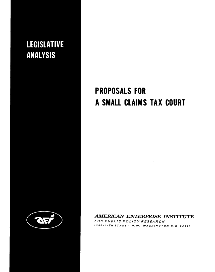 handle is hein.amenin/psfslc0001 and id is 1 raw text is: 

















PROPOSALS FOR

A SMALL  CLAIMS   TAX COURT






















AMERICAN  ENTERPRISE INSTYTUTE
FOR PUBLIC POLICY RESEARCH
1200-17TH STREET, N. W.-WASHINGTON, D.C. 20036


