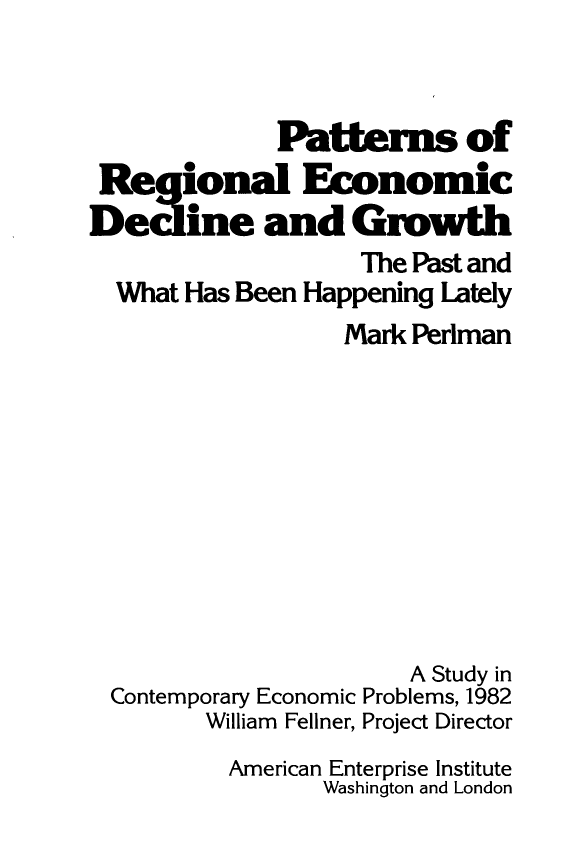 handle is hein.amenin/psorlecde0001 and id is 1 raw text is: Patterns of
Re ional Economic
De ine and Gmwth
The Past and
What Has Been Happening Lately
Mark Perlman
A Study in
Contemporary Economic Problems, 1982
William Fellner, Project Director
American Enterprise Institute
Washington and London


