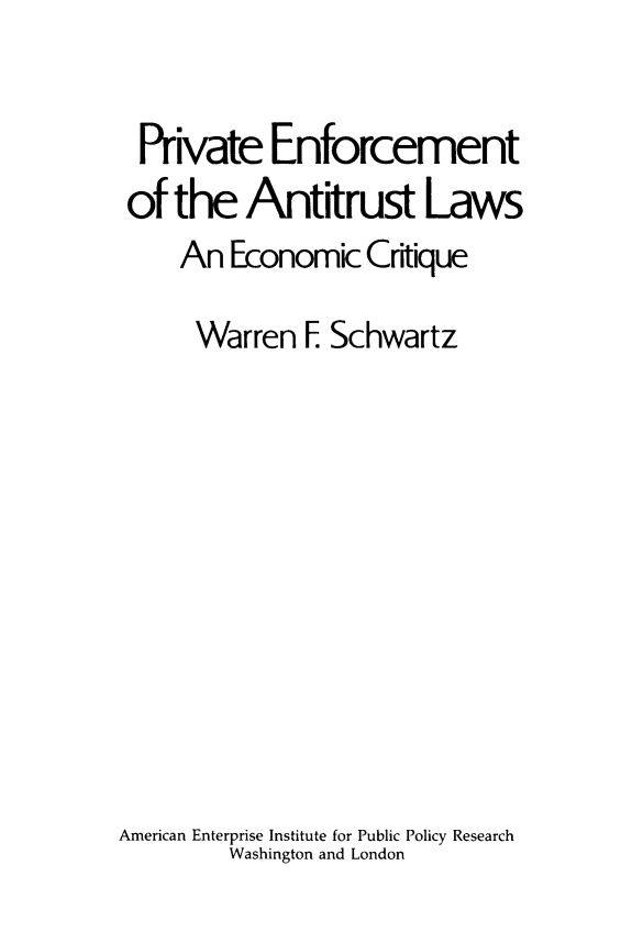handle is hein.amenin/pveefmtote0001 and id is 1 raw text is: Private Enforcement
of the Antitrust Laws
An Economic Critique
Warren F. Schwartz
American Enterprise Institute for Public Policy Research
Washington and London


