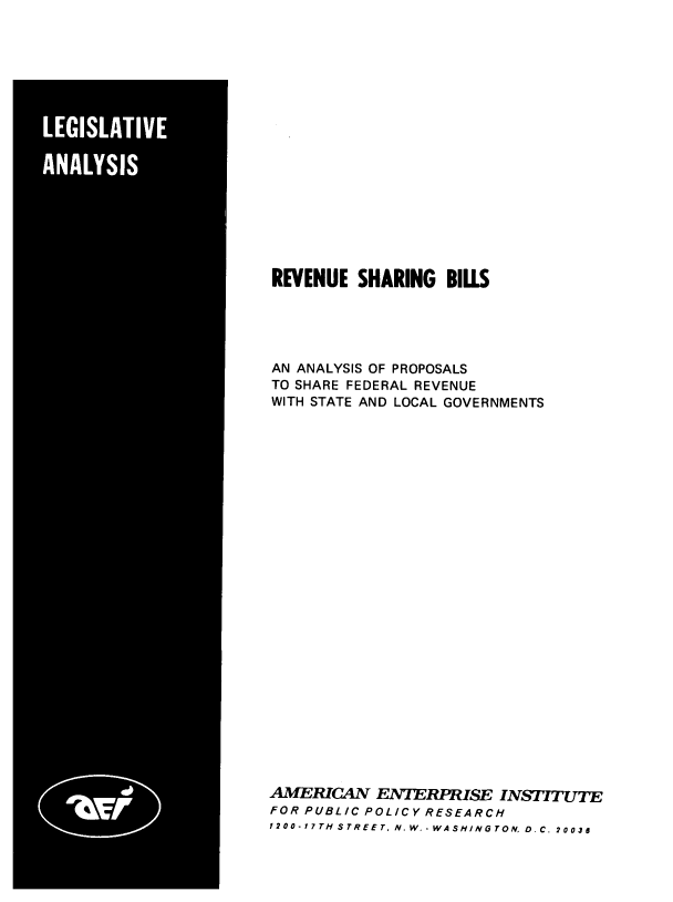 handle is hein.amenin/rvshbls0001 and id is 1 raw text is: REVENUE SHARING BILLS
AN ANALYSIS OF PROPOSALS
TO SHARE FEDERAL REVENUE
WITH STATE AND LOCAL GOVERNMENTS

AMERICAN ENTERPRISE INSTITUTE
FOR PUBLIC POLICY RESEARCH
1200-17TH STREET . NW.-WASHINGTON, D.C. 20030


