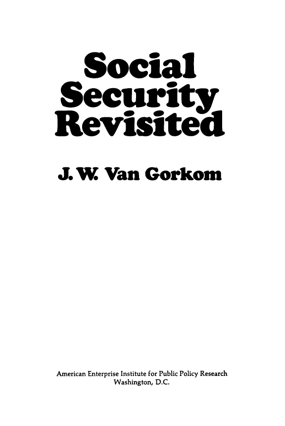 handle is hein.amenin/sclsctyrv0001 and id is 1 raw text is: Social
Security
Revisited
J. W. Van Gorkom
American Enterprise Institute for Public Policy Research
Washington, D.C.


