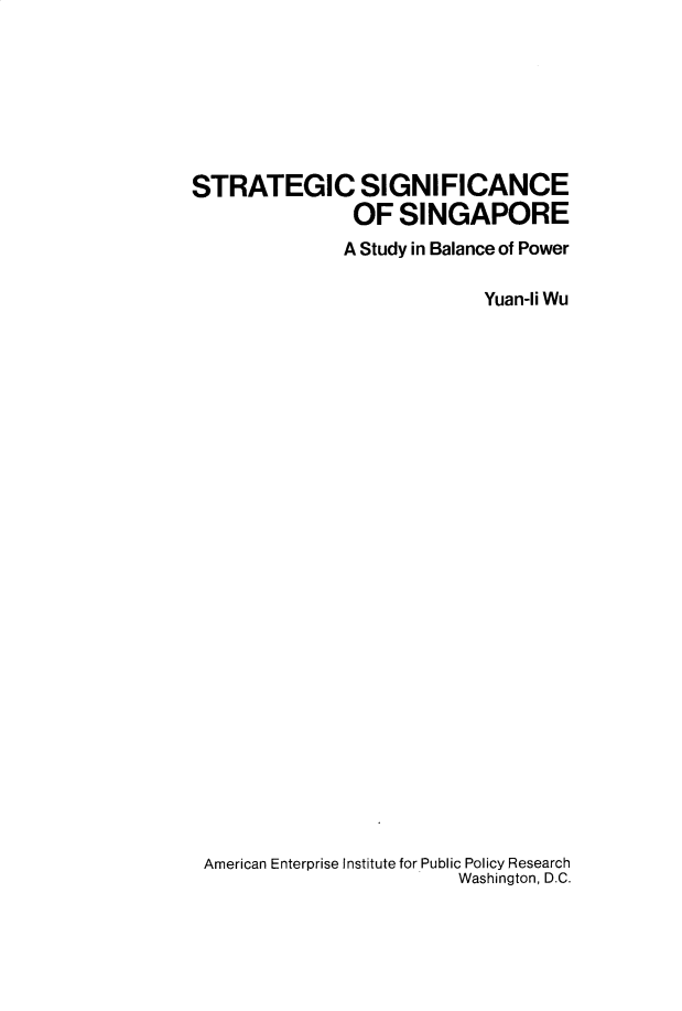 handle is hein.amenin/scsgneosae0001 and id is 1 raw text is: STRATEGIC SIGNIFICANCE
OF SINGAPORE
A Study in Balance of Power
Yuan-li Wu
American Enterprise Institute for Public Policy Research
Washington, D.C.


