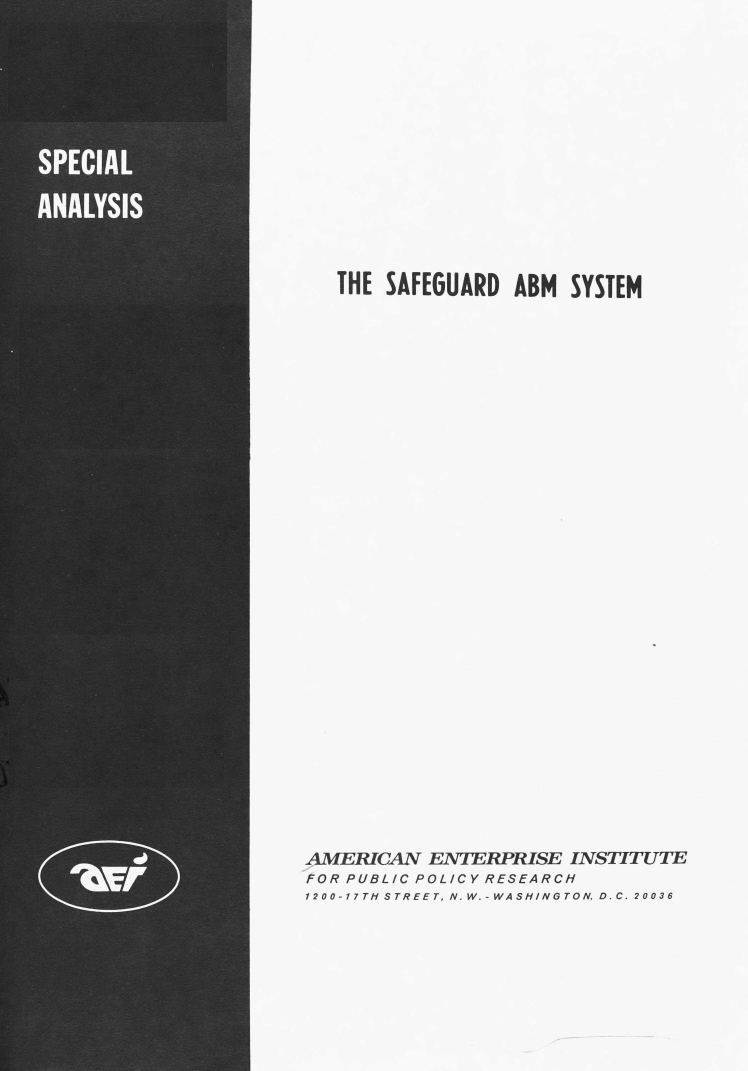 handle is hein.amenin/sfabmsystm0001 and id is 1 raw text is: THE SAFEGUARD ABM SYSTEM
AMERICAN ENTERPRISE INSTITUTE
FOR PUBLIC POLICY RESEARCH
1200-17TH STREET, N.W.-WASHINGTON, D.C. 20036


