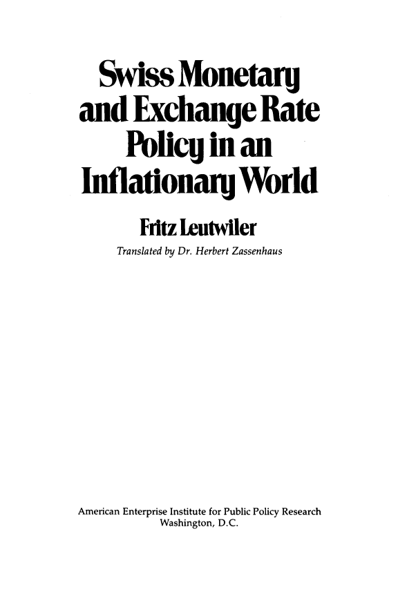 handle is hein.amenin/ssmyadecr0001 and id is 1 raw text is: Swiss Monetary
and Exchange Rate
Poleg in an
Inflationary World
Fritz Leutwiler
Translated by Dr. Herbert Zassenhaus
American Enterprise Institute for Public Policy Research
Washington, D.C.



