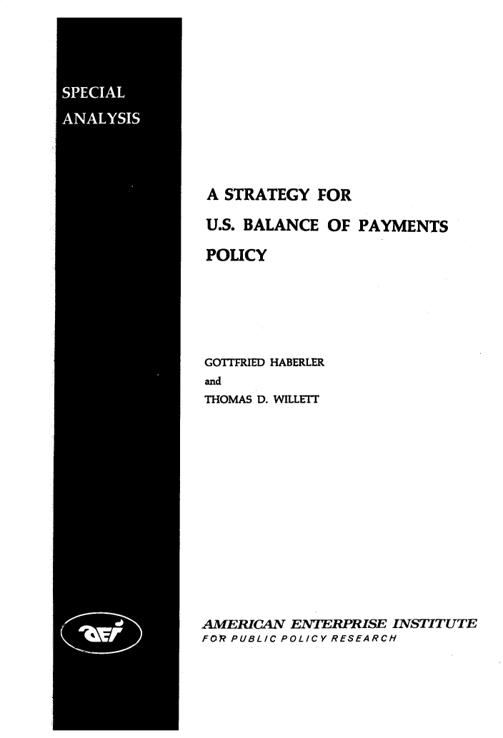 handle is hein.amenin/syfrusbc0001 and id is 1 raw text is: A STRATEGY FOR

U.S. BALANCE OF PAYMENTS
POLICY
GOTTFRIED HABERLER
and
THOMAS D. WILLETT

AMERICAN ENTERPRISE INSTITUTE
FOP PUBLICPOLICYRESEARCH


