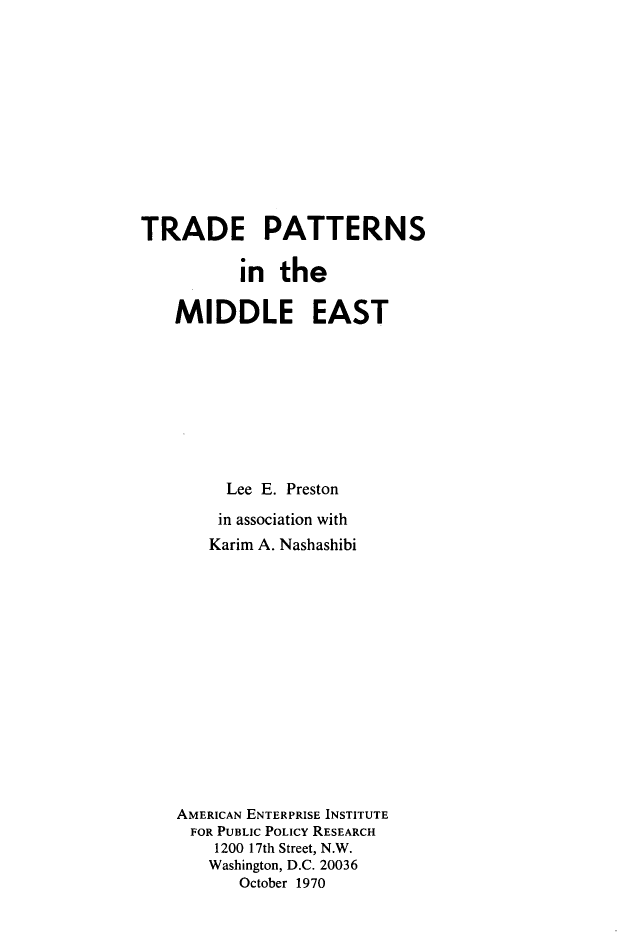 handle is hein.amenin/tepsitemd0001 and id is 1 raw text is: TRADE PATTERNS
in the
MIDDLE EAST
Lee E. Preston
in association with
Karim A. Nashashibi
AMERICAN ENTERPRISE INSTITUTE
FOR PUBLIC POLICY RESEARCH
1200 17th Street, N.W.
Washington, D.C. 20036
October 1970


